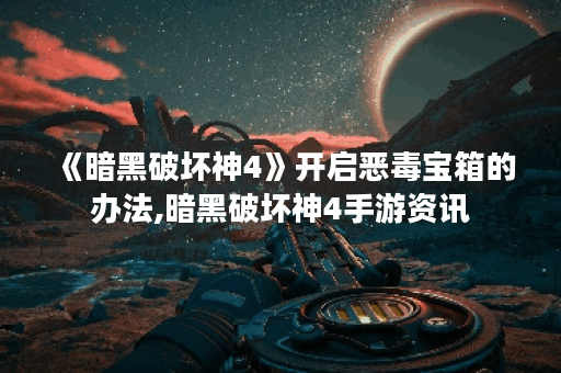 《暗黑破坏神4》开启恶毒宝箱的办法,暗黑破坏神4手游资讯