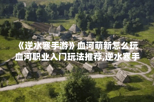 《逆水寒手游》血河萌新怎么玩 血河职业入门玩法推荐,逆水寒手游资讯