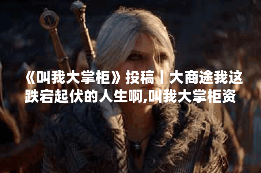 《叫我大掌柜》投稿丨大商途我这跌宕起伏的人生啊,叫我大掌柜资讯
