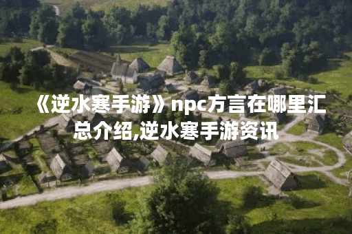 《逆水寒手游》npc方言在哪里汇总介绍,逆水寒手游资讯