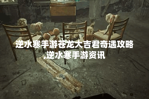 逆水寒手游苍龙大吉君奇遇攻略,逆水寒手游资讯