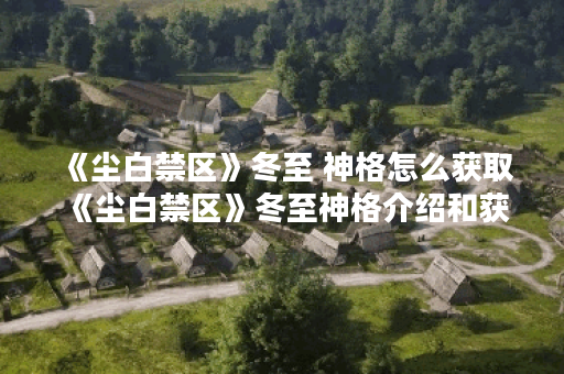 《尘白禁区》冬至 神格怎么获取 《尘白禁区》冬至神格介绍和获取方法,尘白禁区资讯