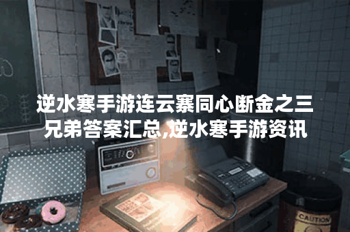 逆水寒手游连云寨同心断金之三兄弟答案汇总,逆水寒手游资讯