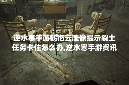 逆水寒手游鹤衔云雕像提示裂土任务卡住怎么办,逆水寒手游资讯