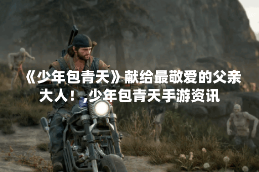 《少年包青天》献给最敬爱的父亲大人！,少年包青天手游资讯