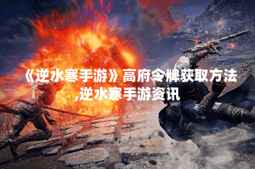 《逆水寒手游》高府令牌获取方法,逆水寒手游资讯