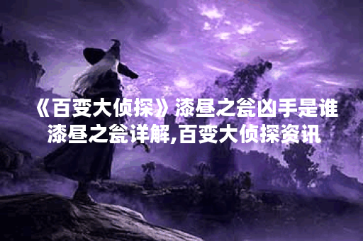 《百变大侦探》漆昼之瓮凶手是谁 漆昼之瓮详解,百变大侦探资讯