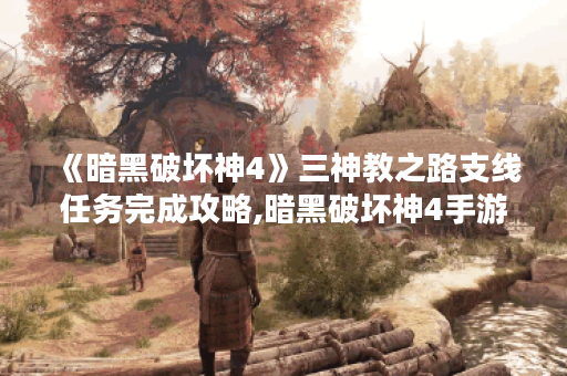 《暗黑破坏神4》三神教之路支线任务完成攻略,暗黑破坏神4手游资讯