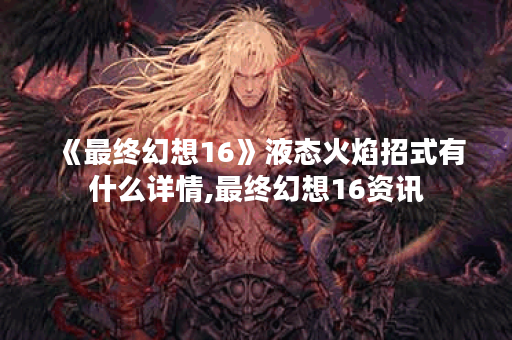 《最终幻想16》液态火焰招式有什么详情,最终幻想16资讯