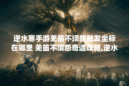 逆水寒手游羌笛不须怨触发坐标在哪里 羌笛不须怨奇遇攻略,逆水寒手游资讯