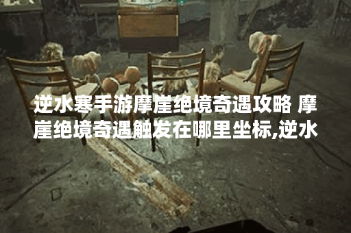 逆水寒手游摩崖绝境奇遇攻略 摩崖绝境奇遇触发在哪里坐标,逆水寒手游资讯
