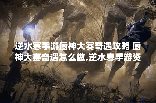 逆水寒手游厨神大赛奇遇攻略 厨神大赛奇遇怎么做,逆水寒手游资讯