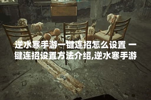 逆水寒手游一键连招怎么设置 一键连招设置方法介绍,逆水寒手游资讯