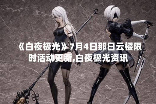 《白夜极光》7月4日那日云樱限时活动更新,白夜极光资讯