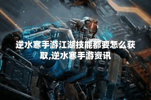 逆水寒手游江湖技能都要怎么获取,逆水寒手游资讯