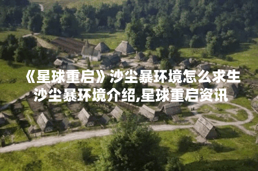 《星球重启》沙尘暴环境怎么求生 沙尘暴环境介绍,星球重启资讯
