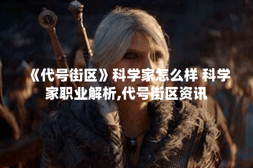 《代号街区》科学家怎么样 科学家职业解析,代号街区资讯