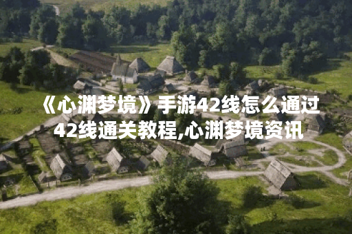 《心渊梦境》手游42线怎么通过 42线通关教程,心渊梦境资讯