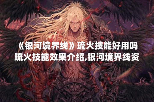 《银河境界线》琉火技能好用吗 琉火技能效果介绍,银河境界线资讯