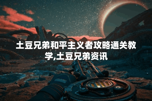 土豆兄弟和平主义者攻略通关教学,土豆兄弟资讯