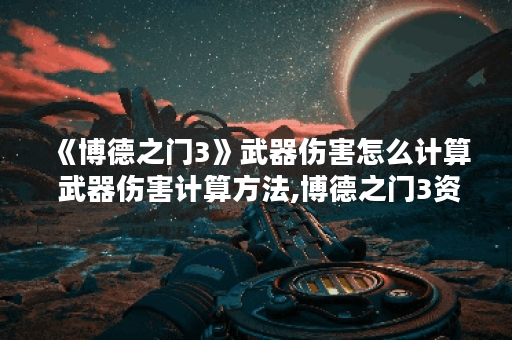 《博德之门3》武器伤害怎么计算 武器伤害计算方法,博德之门3资讯