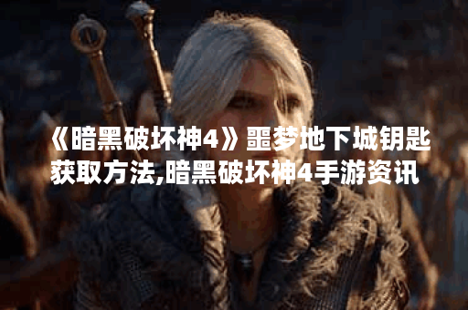 《暗黑破坏神4》噩梦地下城钥匙获取方法,暗黑破坏神4手游资讯