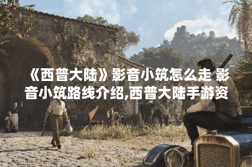 《西普大陆》影音小筑怎么走 影音小筑路线介绍,西普大陆手游资讯