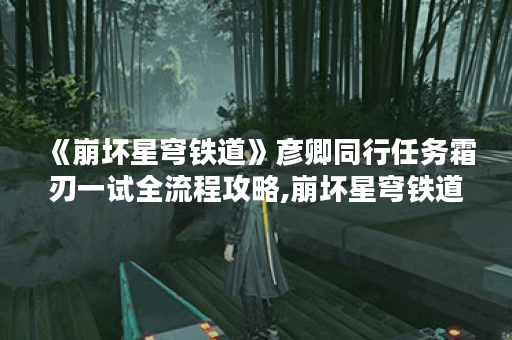 《崩坏星穹铁道》彦卿同行任务霜刃一试全流程攻略,崩坏星穹铁道资讯
