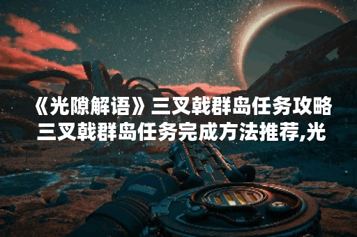 《光隙解语》三叉戟群岛任务攻略 三叉戟群岛任务完成方法推荐,光隙解语资讯