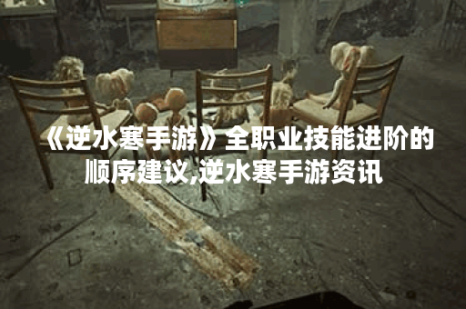 《逆水寒手游》全职业技能进阶的顺序建议,逆水寒手游资讯