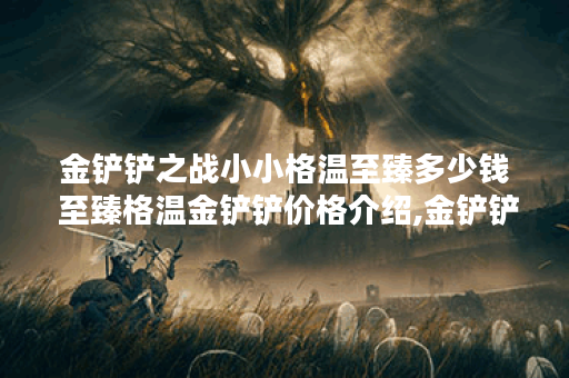 金铲铲之战小小格温至臻多少钱 至臻格温金铲铲价格介绍,金铲铲之战资讯