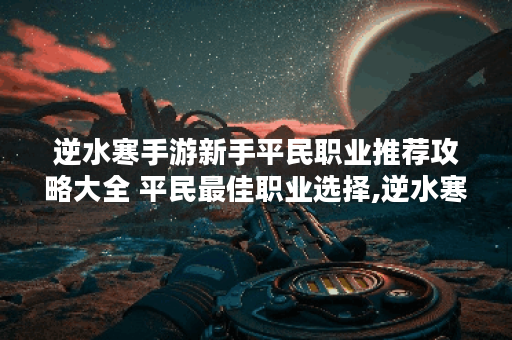 逆水寒手游新手平民职业推荐攻略大全 平民最佳职业选择,逆水寒手游资讯