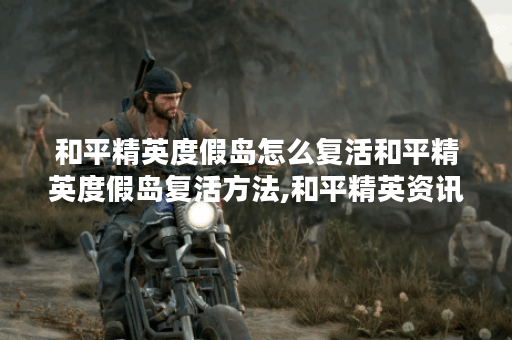和平精英度假岛怎么复活和平精英度假岛复活方法,和平精英资讯