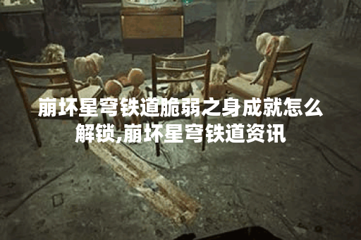 崩坏星穹铁道脆弱之身成就怎么解锁,崩坏星穹铁道资讯