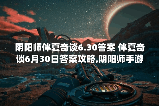 阴阳师伴夏奇谈6.30答案 伴夏奇谈6月30日答案攻略,阴阳师手游资讯