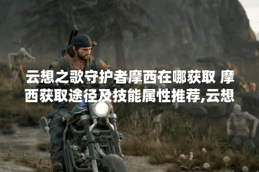 云想之歌守护者摩西在哪获取 摩西获取途径及技能属性推荐,云想之歌资讯