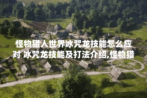 怪物猎人世界冰咒龙技能怎么应对 冰咒龙技能及打法介绍,怪物猎人世界资讯