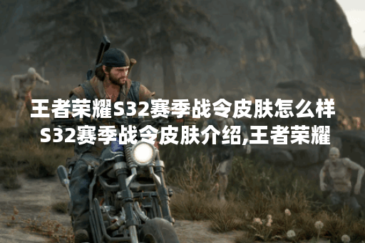 王者荣耀S32赛季战令皮肤怎么样 S32赛季战令皮肤介绍,王者荣耀资讯