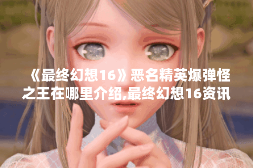 《最终幻想16》恶名精英爆弹怪之王在哪里介绍,最终幻想16资讯