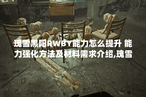 瑰雪黑阳RWBY能力怎么提升 能力强化方法及材料需求介绍,瑰雪黑阳RWBY资讯