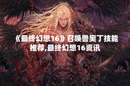 《最终幻想16》召唤兽奥丁技能推荐,最终幻想16资讯