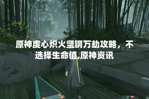 原神虔心炽火坚钢万劫攻略，不选择生命值,原神资讯