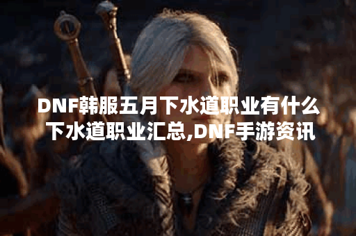 DNF韩服五月下水道职业有什么 下水道职业汇总,DNF手游资讯