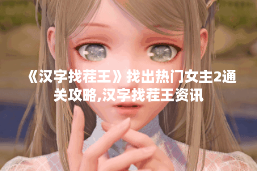 《汉字找茬王》找出热门女主2通关攻略,汉字找茬王资讯