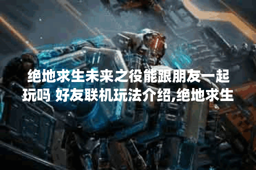 绝地求生未来之役能跟朋友一起玩吗 好友联机玩法介绍,绝地求生未来之役资讯