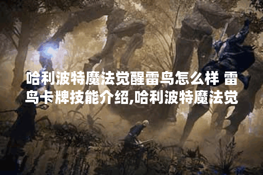 哈利波特魔法觉醒雷鸟怎么样 雷鸟卡牌技能介绍,哈利波特魔法觉醒资讯
