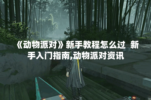 《动物派对》新手教程怎么过  新手入门指南,动物派对资讯