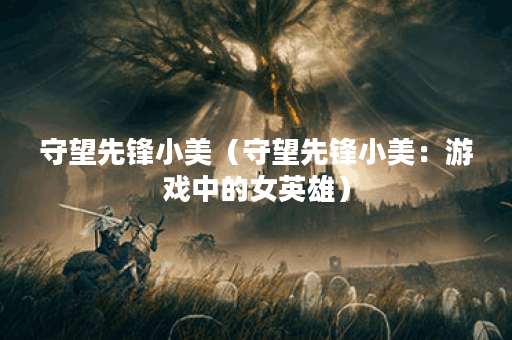 守望先锋小美（守望先锋小美：游戏中的女英雄）