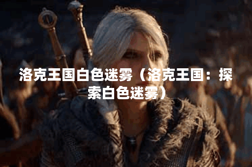 洛克王国白色迷雾（洛克王国：探索白色迷雾）