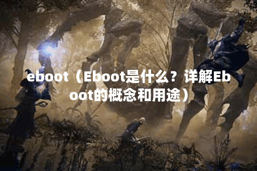eboot（Eboot是什么？详解Eboot的概念和用途）